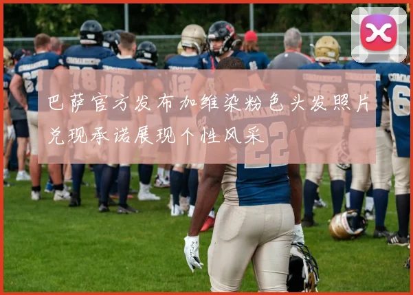 巴萨官方发布加维染粉色头发照片兑现承诺展现个性风采