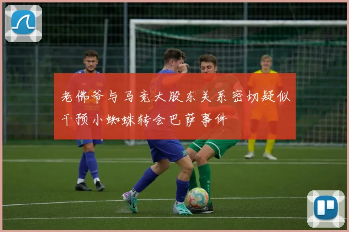 老佛爷与马竞大股东关系密切疑似干预小蜘蛛转会巴萨事件