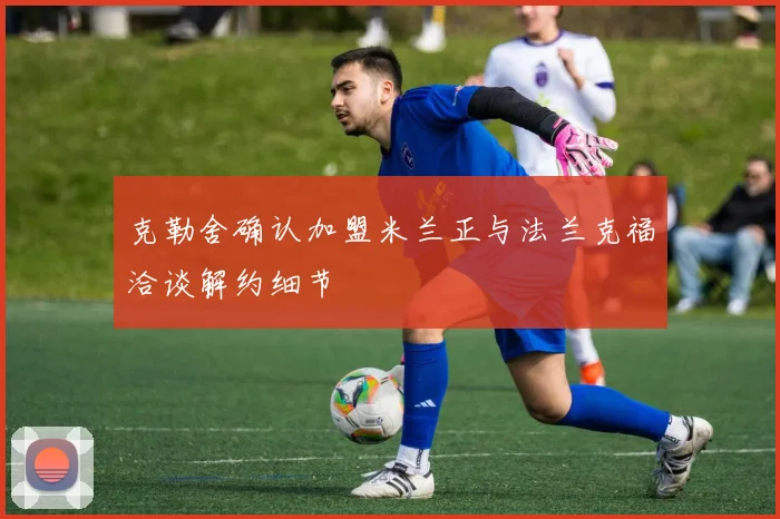 克勒舍确认加盟米兰正与法兰克福洽谈解约细节