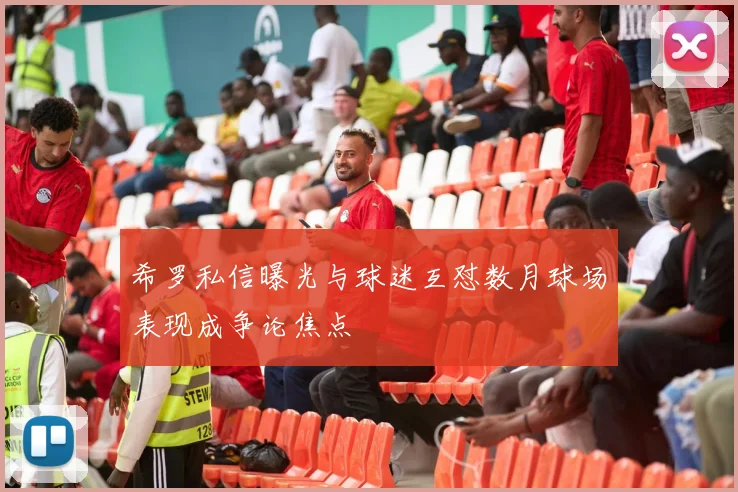 希罗私信曝光与球迷互怼数月球场表现成争论焦点