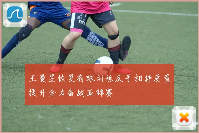 王曼昱恢复有球训练反手相持质量提升全力备战亚锦赛