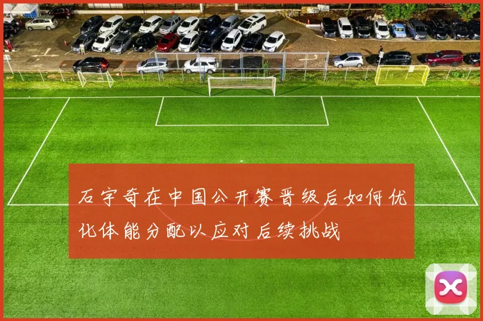 石宇奇在中国公开赛晋级后如何优化体能分配以应对后续挑战